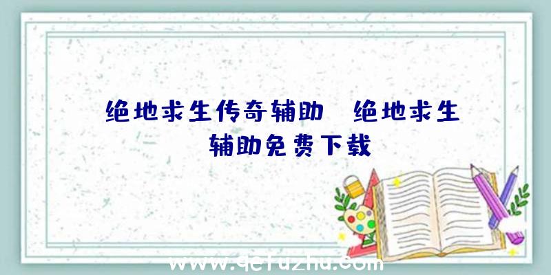 「绝地求生传奇辅助」|绝地求生cj辅助免费下载